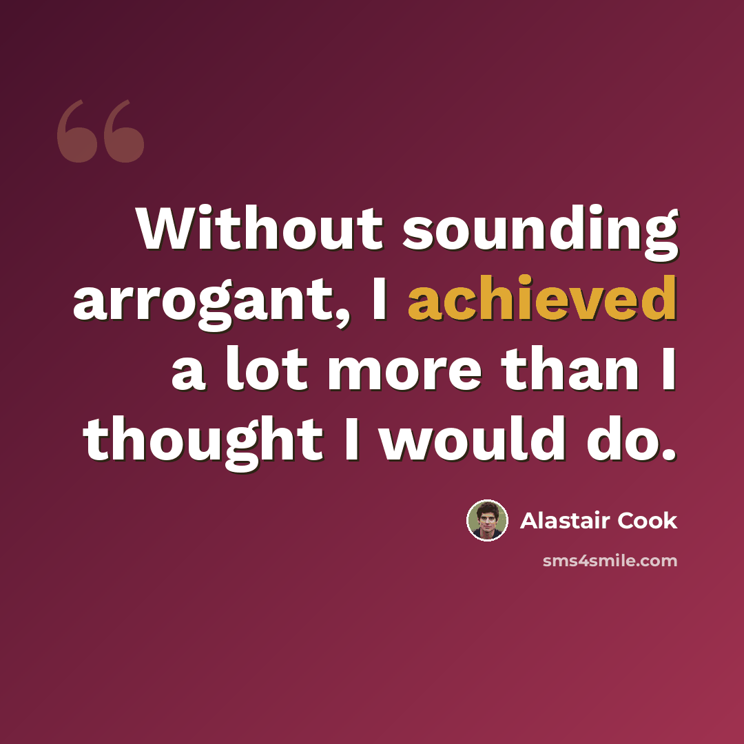 “Without sounding arrogant, I achieved a lot more than I thought I would do.” quote by Alastair Cook