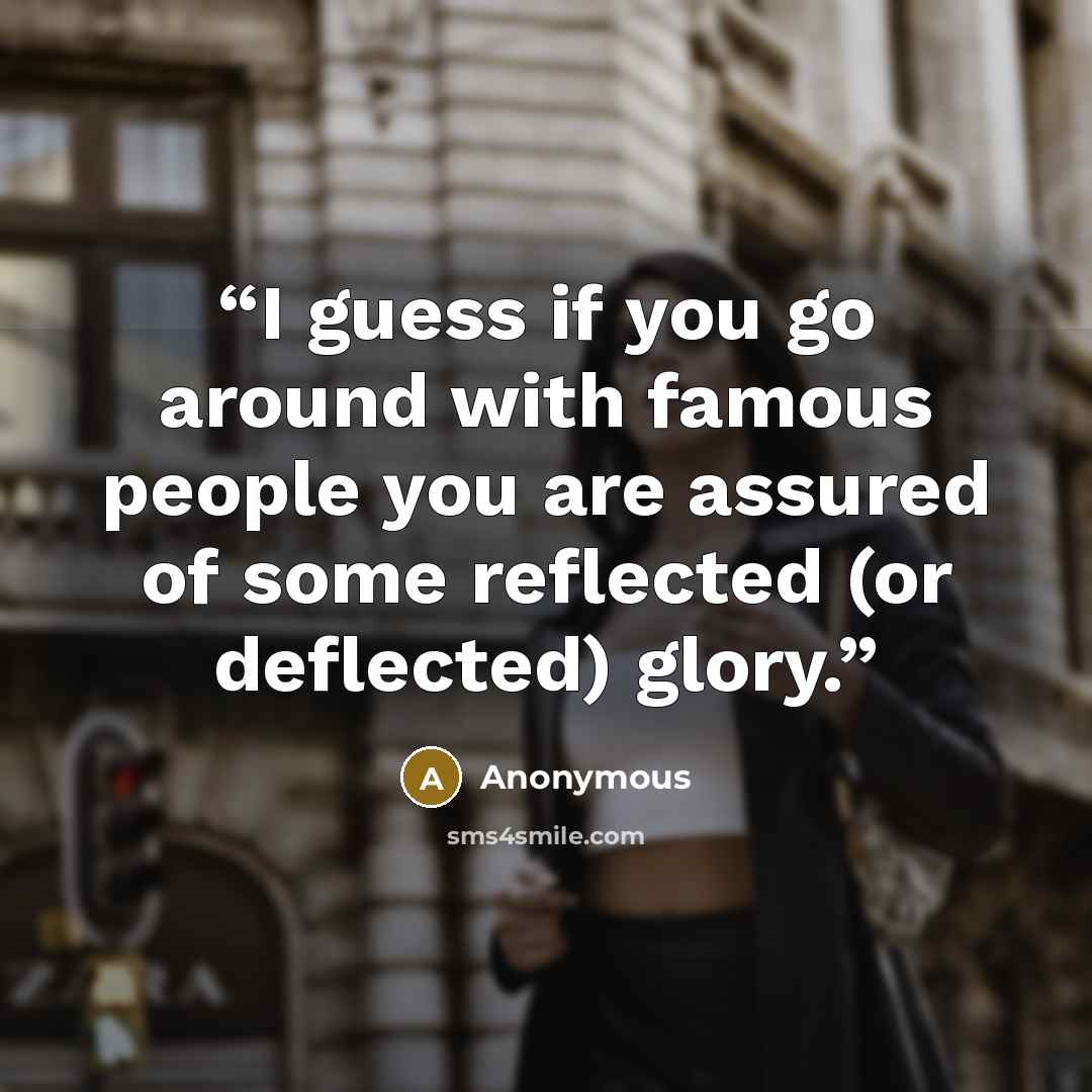 “I guess if you go around with famous people you are assured of some reflected (or deflected) glory.” quote by Anonymous