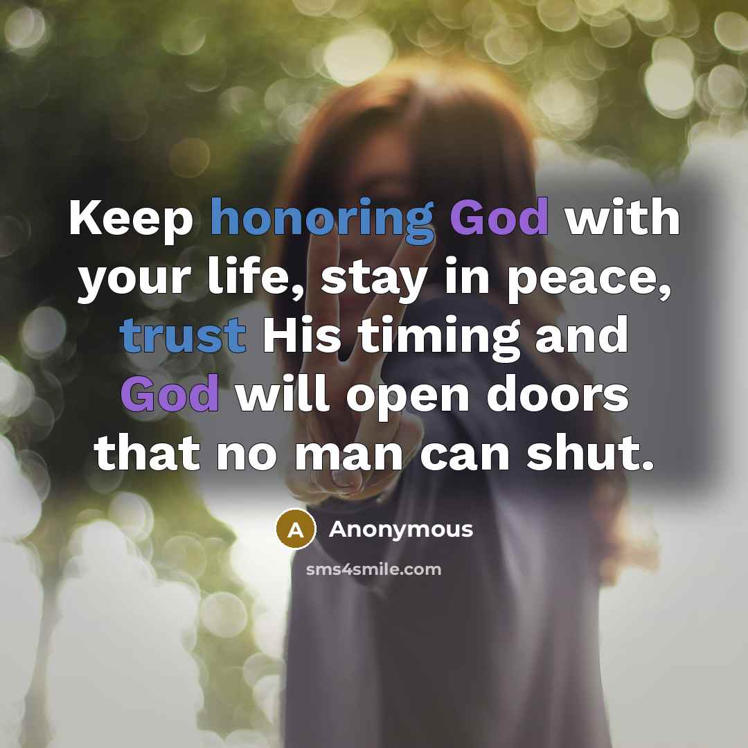“Keep honoring God with your life, stay in peace, trust His timing and God will open doors that no man can shut.” quote by Anonymous