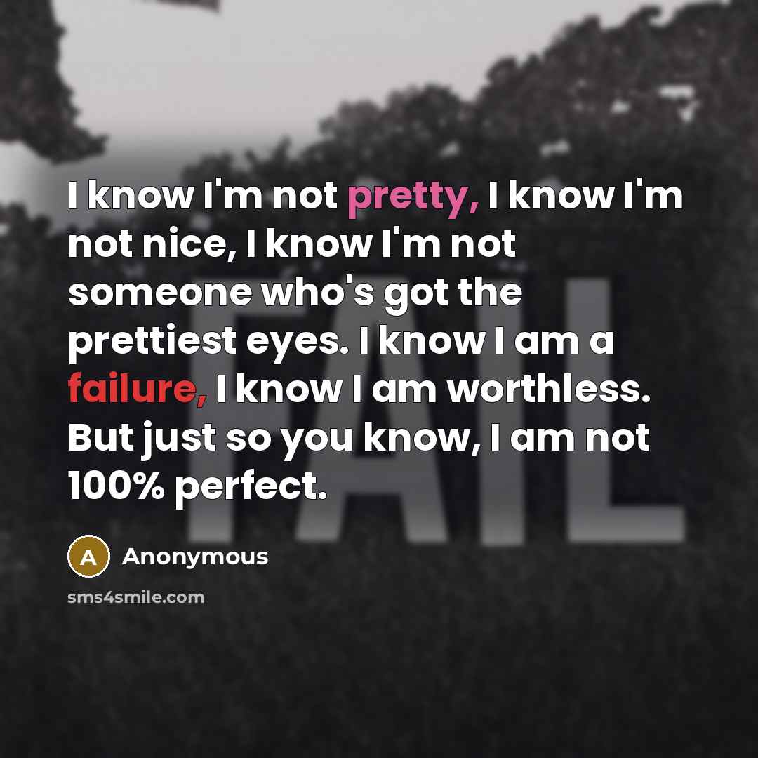 “I know I'm not pretty, I know I'm not nice, I know I'm not someone who's got the prettiest eyes. I know I am a failure, I know I am worthless. But just so you know, I am not 100% perfect.” quote by Anonymous