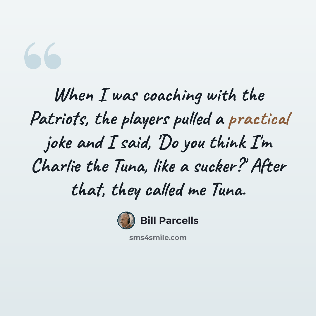“When I was coaching with the Patriots, the players pulled a practical joke and I said, 'Do you think I'm Charlie the Tuna, like a sucker?' After that, they called me Tuna.” quote by Bill Parcells