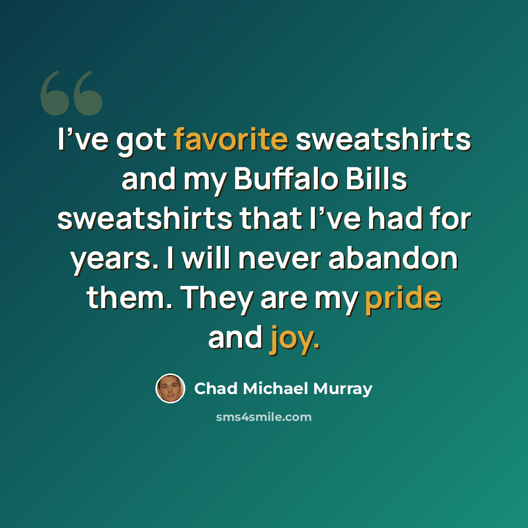 “I've got favorite sweatshirts and my Buffalo Bills sweatshirts that I've had for years. I will never abandon them. They are my pride and joy.” quote by Chad Michael Murray