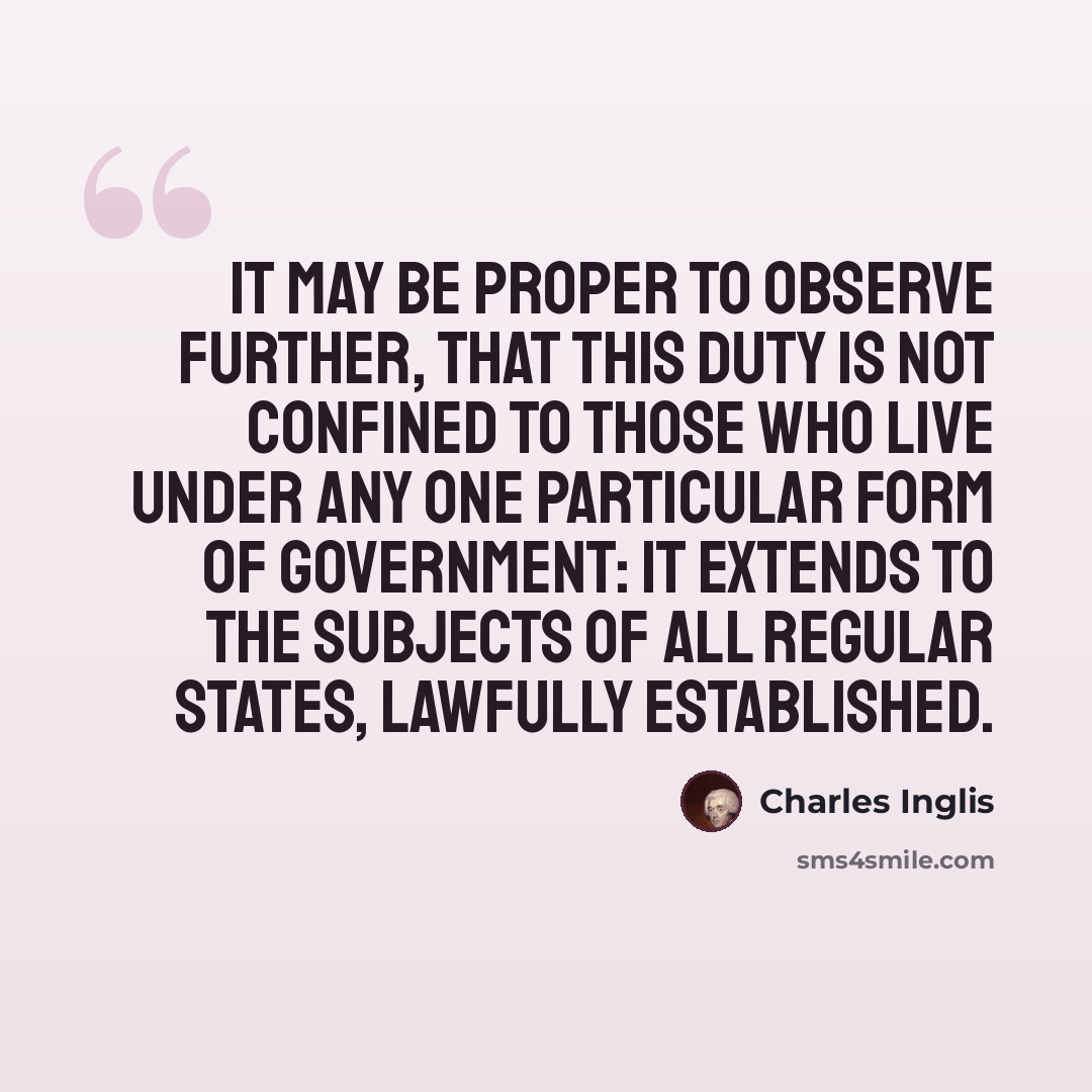 “IT may be proper to observe further, that this Duty is not confined to those who live under any one particular Form of Government: It extends to the Subjects of all regular States, lawfully established.” quote by Charles Inglis