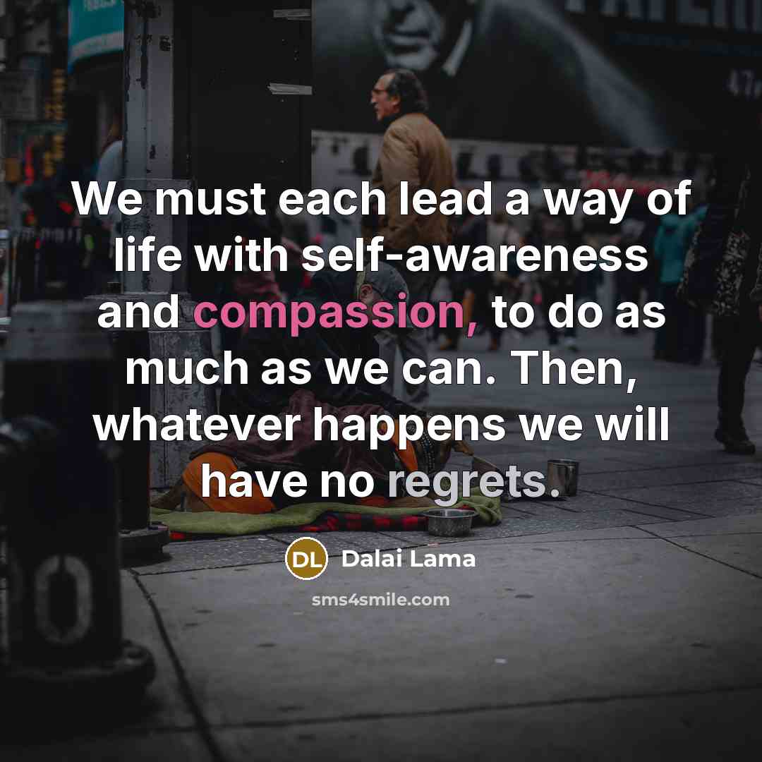 “We must each lead a way of life with self-awareness and compassion, to do as much as we can. Then, whatever happens we will have no regrets.” quote by Dalai Lama