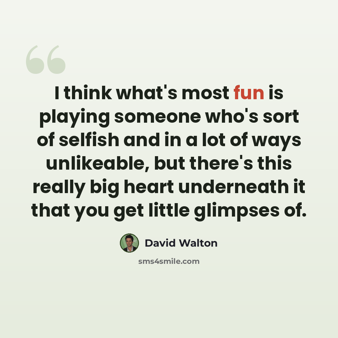“I think what's most fun is playing someone who's sort of selfish and in a lot of ways unlikeable, but there's this really big heart underneath it that you get little glimpses of.” quote by David Walton