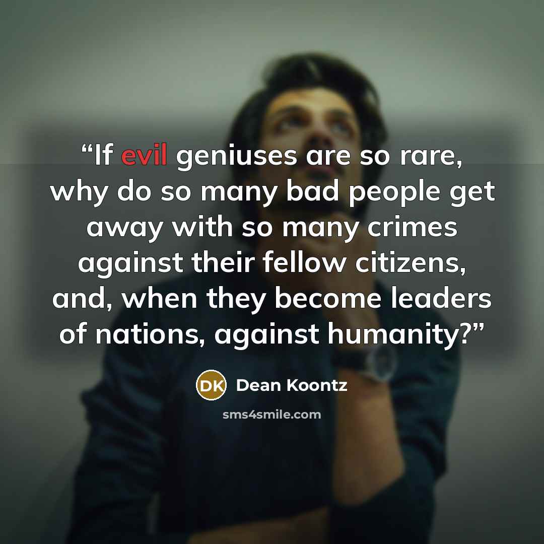 “If evil geniuses are so rare, why do so many bad people get away with so many crimes against their fellow citizens, and, when they become leaders of nations, against humanity?” quote by Dean Koontz