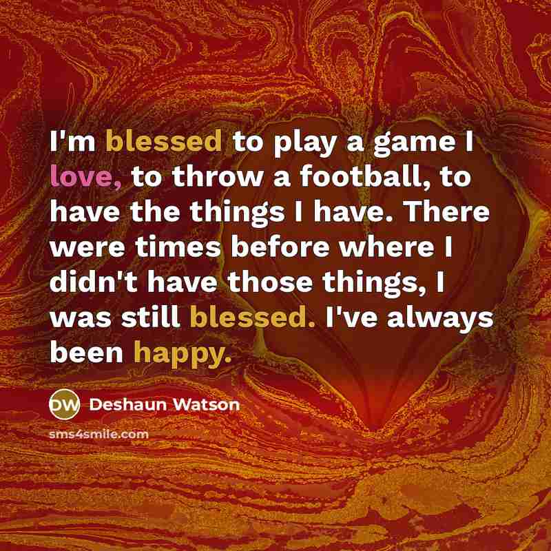 “I'm blessed to play a game I love, to throw a football, to have the things I have. There were times before where I didn't have those things, I was still blessed. I've always been happy.” quote by Deshaun Watson