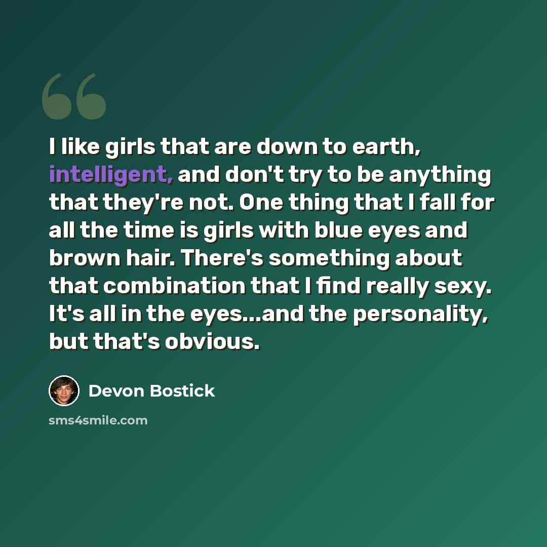 “I like girls that are down to earth, intelligent, and don't try to be anything that they're not. One thing that I fall for all the time is girls with blue eyes and brown hair. There's something about that combination that I find really sexy. It's all in the eyes...and the personality, but that's…” quote by Devon Bostick