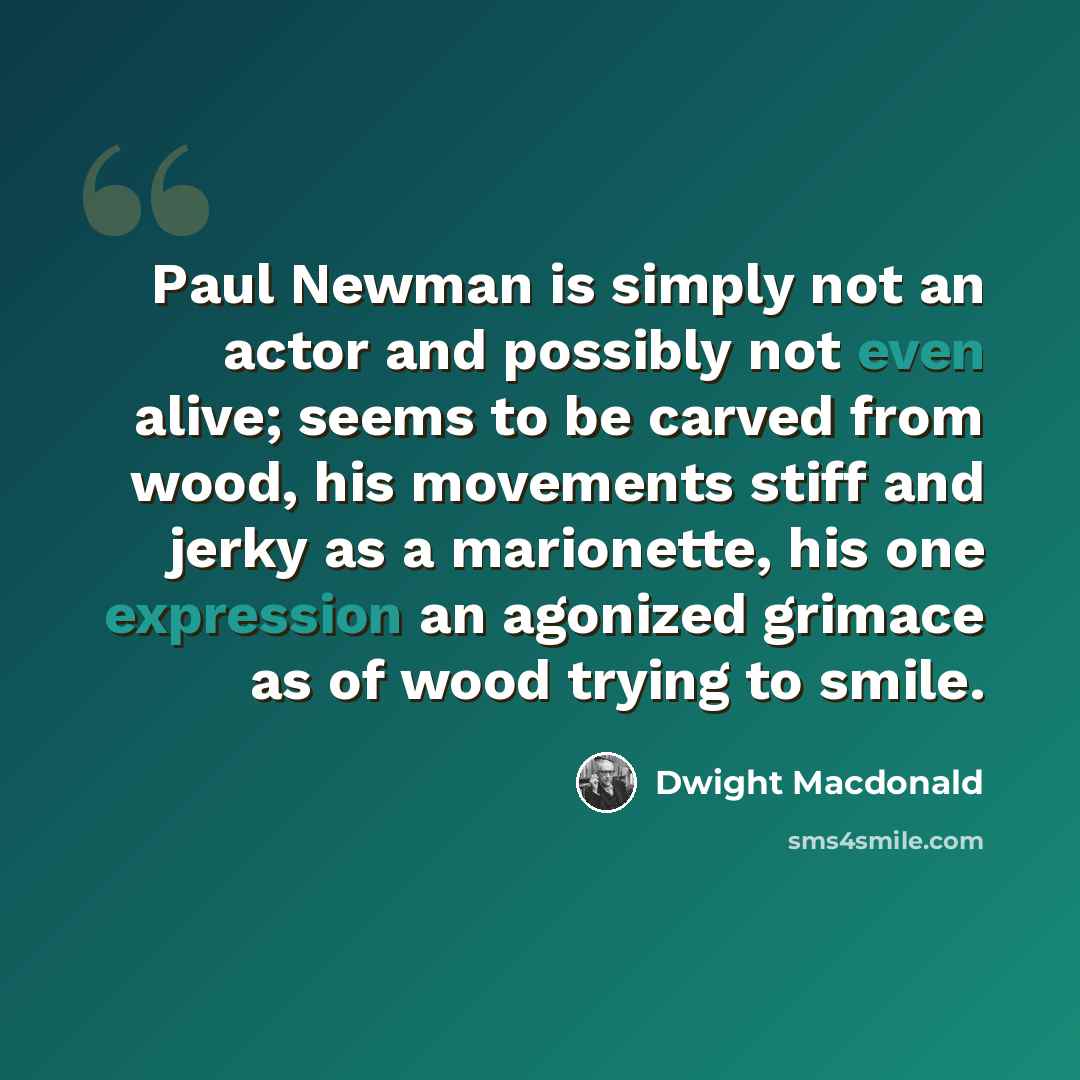 “Paul Newman is simply not an actor and possibly not even alive; seems to be carved from wood, his movements stiff and jerky as a marionette, his one expression an agonized grimace as of wood trying to smile.” quote by Dwight Macdonald