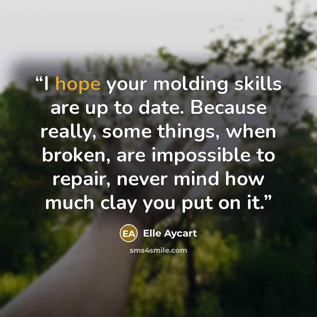 “I hope your molding skills are up to date. Because really, some things, when broken, are impossible to repair, never mind how much clay you put on it.” quote by Elle Aycart