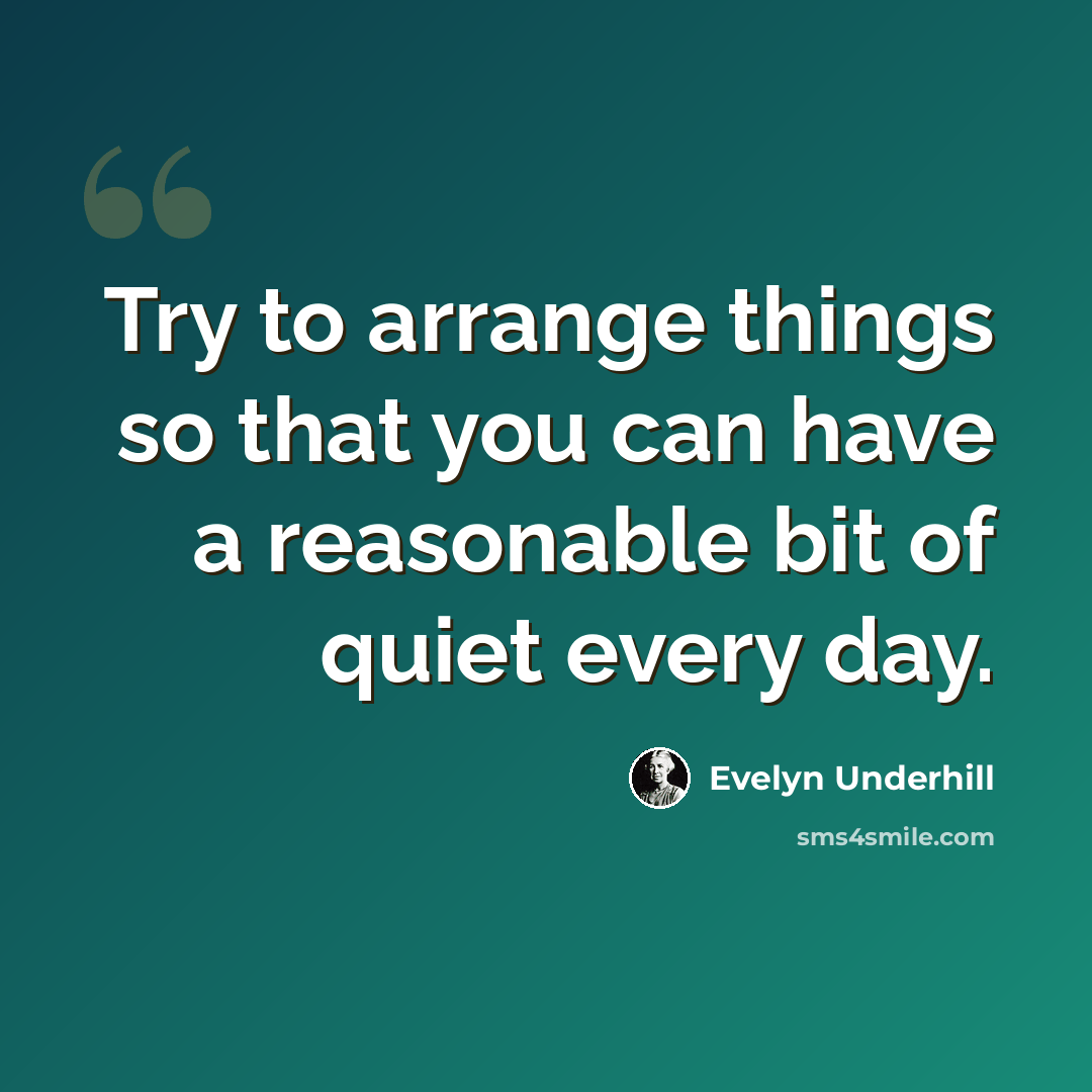 “Try to arrange things so that you can have a reasonable bit of quiet every day.” quote by Evelyn Underhill