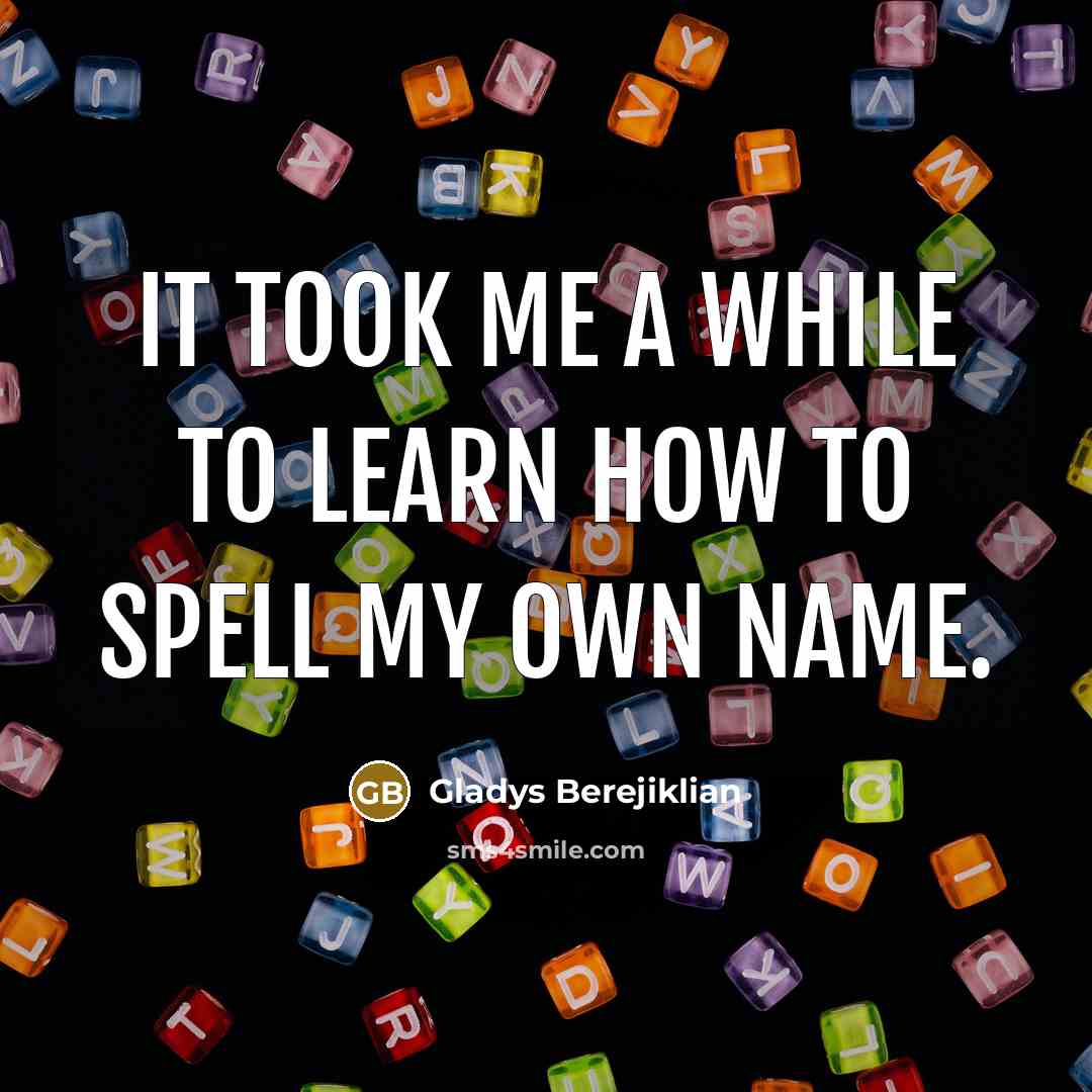 “It took me a while to learn how to spell my own name.” quote by Gladys Berejiklian