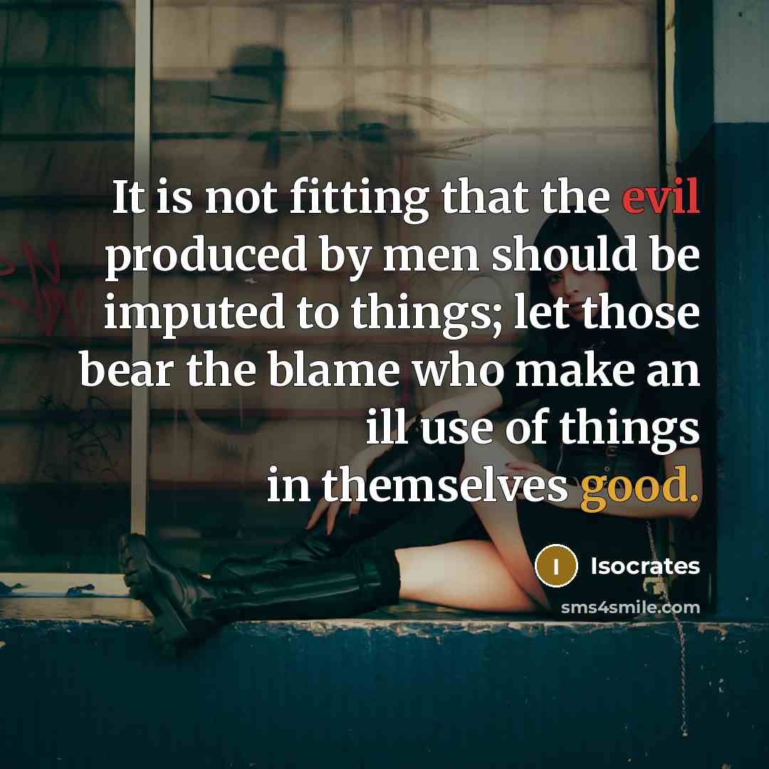 “It is not fitting that the evil produced by men should be imputed to things; let those bear the blame who make an ill use of things in themselves good.” quote by Isocrates