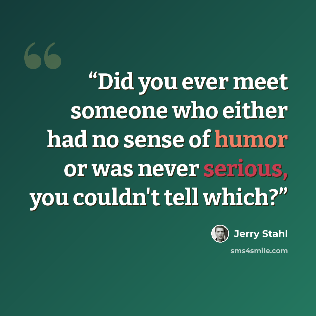 “Did you ever meet someone who either had no sense of humor or was never serious, you couldn't tell which?” quote by Jerry Stahl