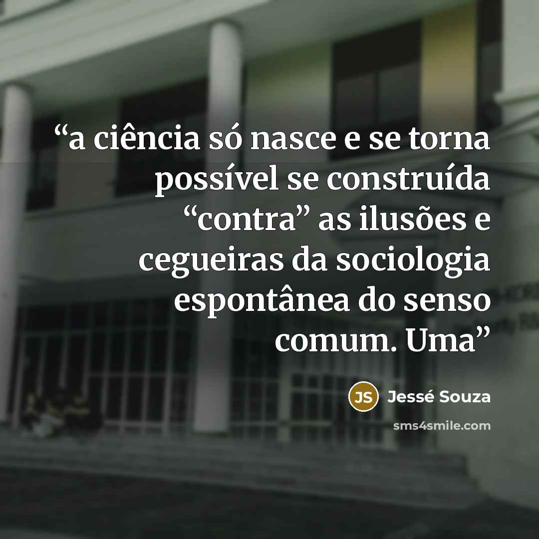 “a ciência só nasce e se torna possível se construída “contra” as ilusões e cegueiras da sociologia espontânea do senso comum. Uma” quote by Jessé Souza