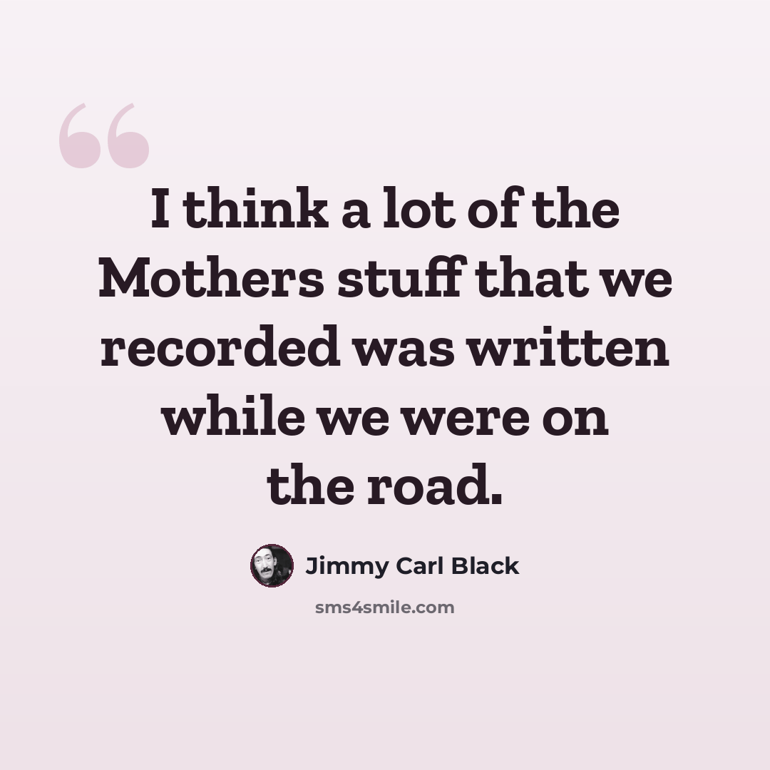 “I think a lot of the Mothers stuff that we recorded was written while we were on the road.” quote by Jimmy Carl Black