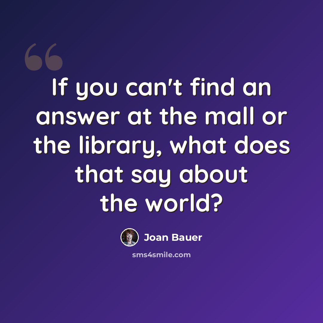 “If you can't find an answer at the mall or the library, what does that say about the world?” quote by Joan Bauer