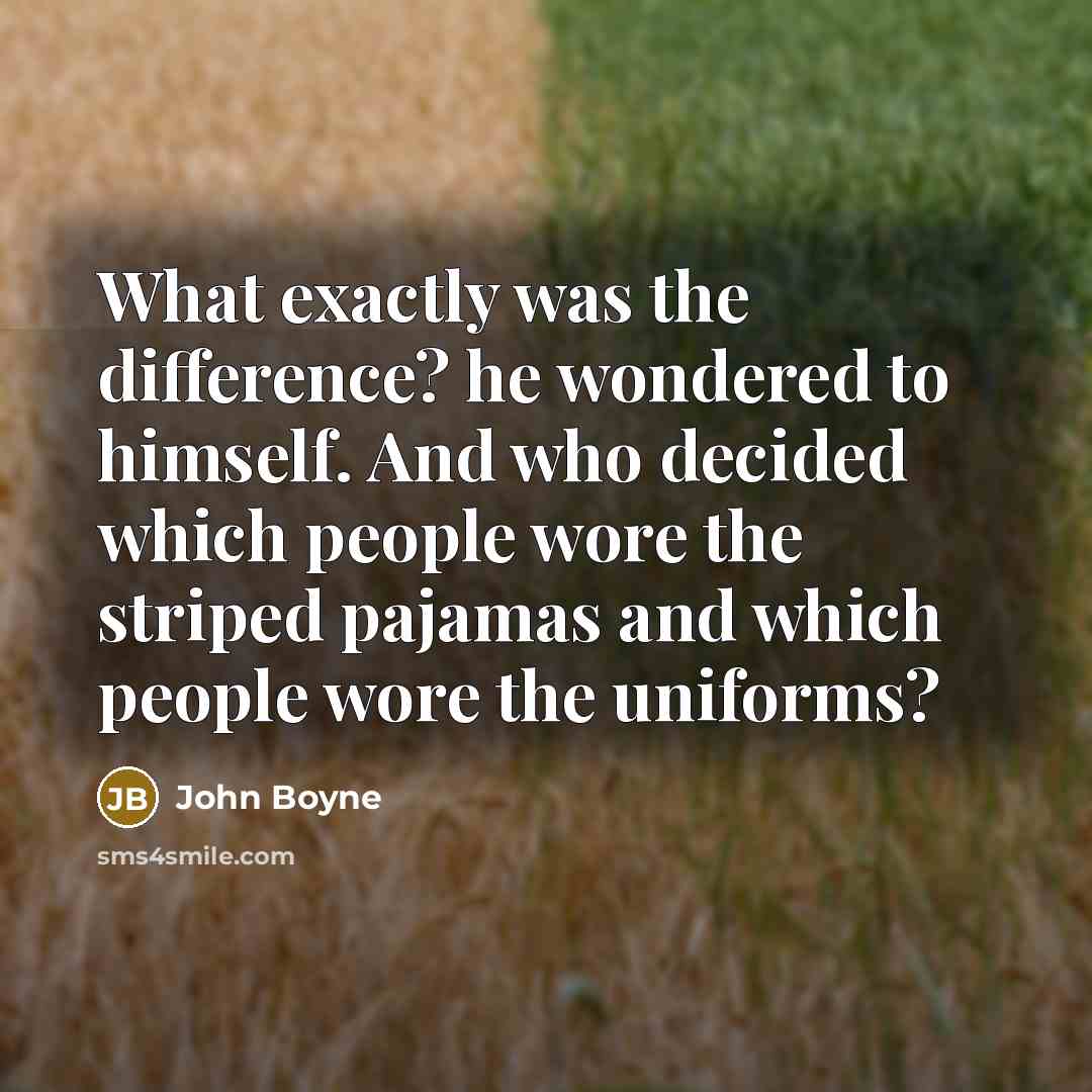 “What exactly was the difference? he wondered to himself. And who decided which people wore the striped pajamas and which people wore the uniforms?” quote by John Boyne