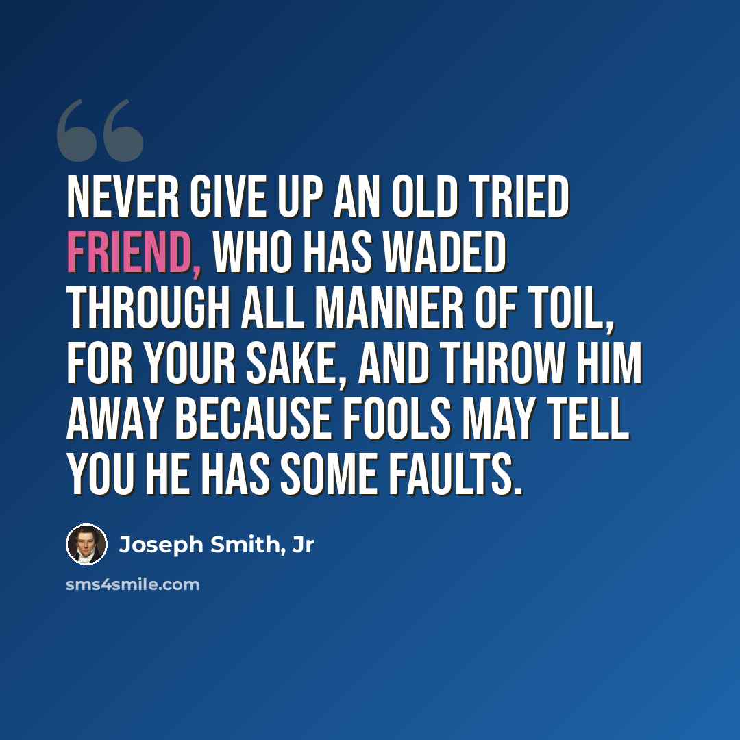 “Never give up an old tried friend, who has waded through all manner of toil, for your sake, and throw him away because fools may tell you he has some faults.” quote by Joseph Smith, Jr