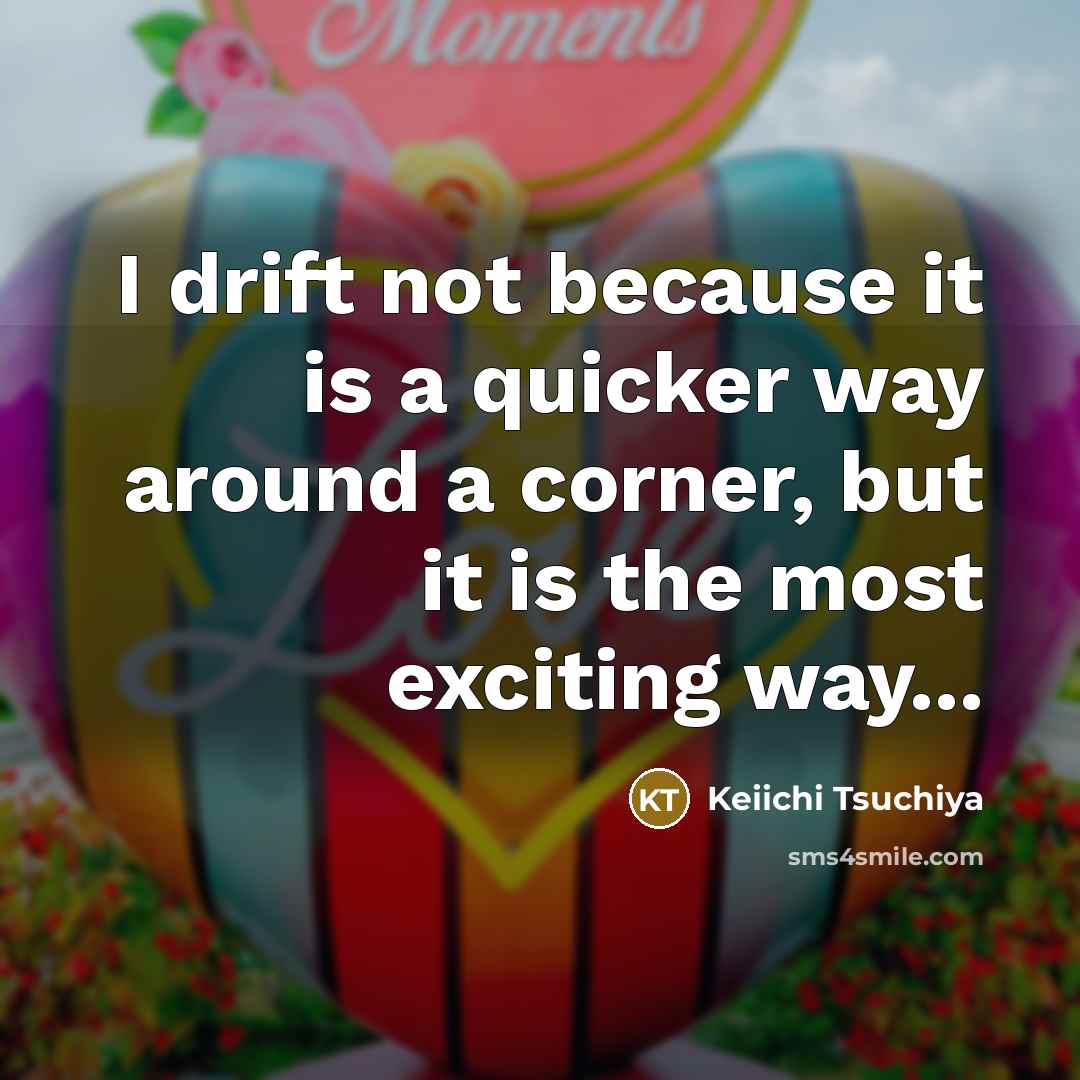 “I drift not because it is a quicker way around a corner, but it is the most exciting way...” quote by Keiichi Tsuchiya