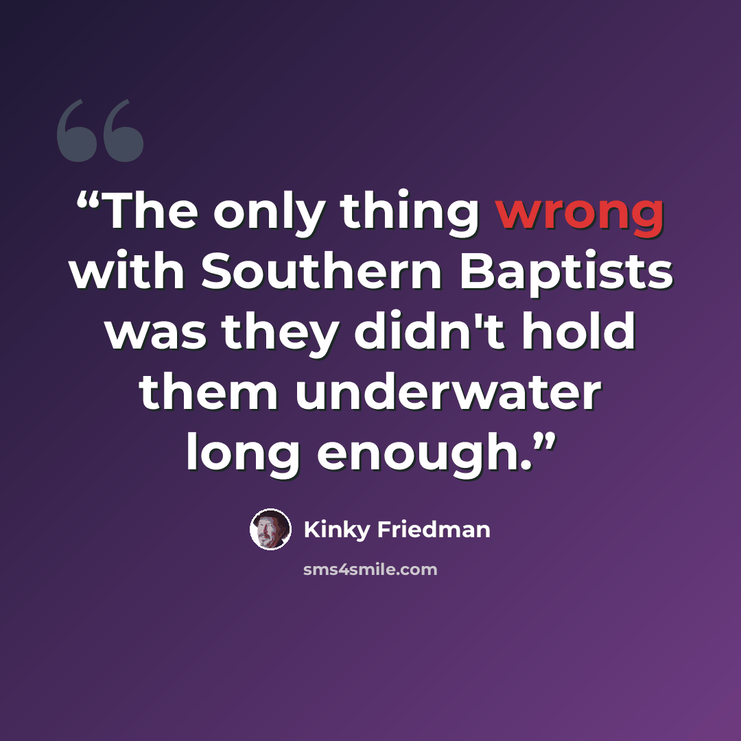 “The only thing wrong with Southern Baptists was they didn't hold them underwater long enough.” quote by Kinky Friedman