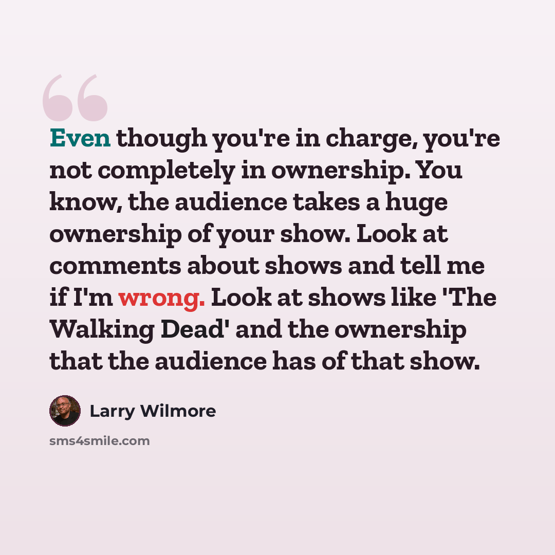 “Even though you're in charge, you're not completely in ownership. You know, the audience takes a huge ownership of your show. Look at comments about shows and tell me if I'm wrong. Look at shows like 'The Walking Dead' and the ownership that the audience has of that show.” quote by Larry Wilmore