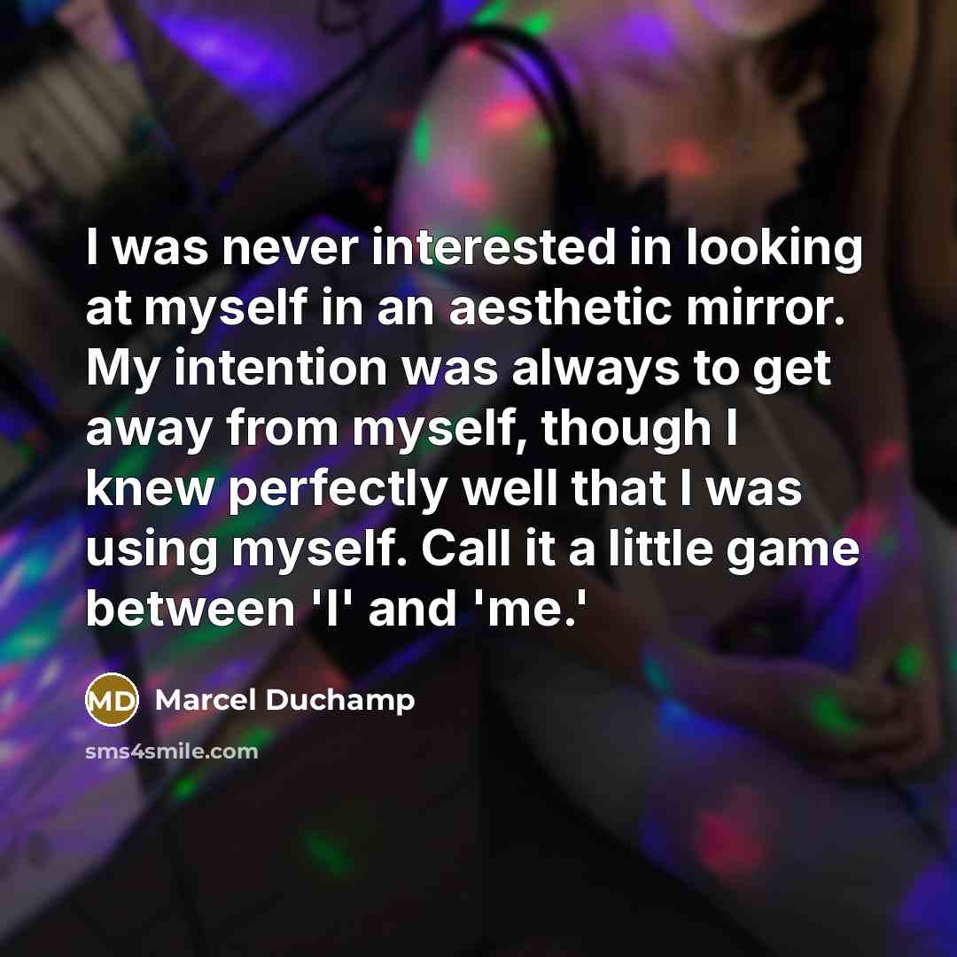 “I was never interested in looking at myself in an aesthetic mirror. My intention was always to get away from myself, though I knew perfectly well that I was using myself. Call it a little game between 'I' and 'me.'” quote by Marcel Duchamp