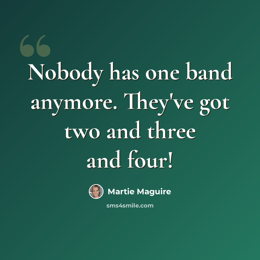 “Nobody has one band anymore. They've got two and three and four!” quote by Martie Maguire