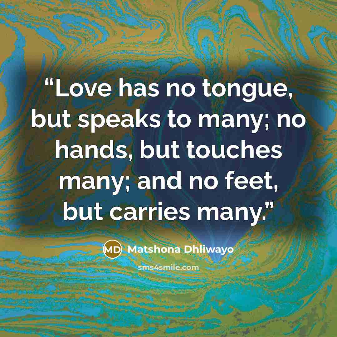 “Love has no tongue, but speaks to many; no hands, but touches many; and no feet, but carries many.” quote by Matshona Dhliwayo
