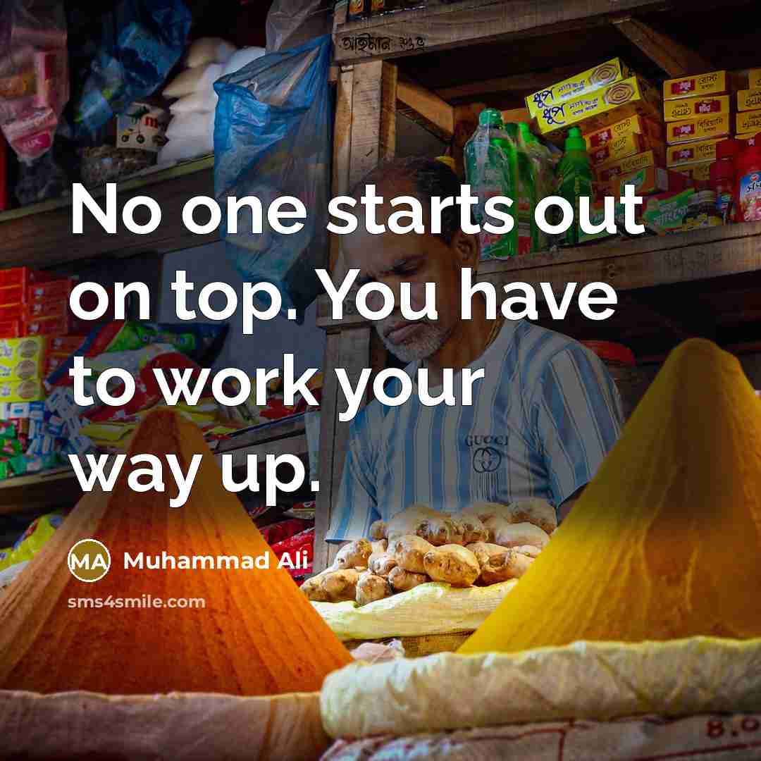 “No one starts out on top. You have to work your way up.” quote by Muhammad Ali
