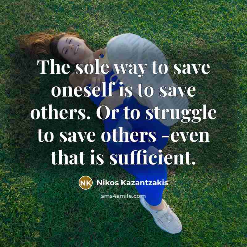 “The sole way to save oneself is to save others. Or to struggle to save others -even that is sufficient.” quote by Nikos Kazantzakis