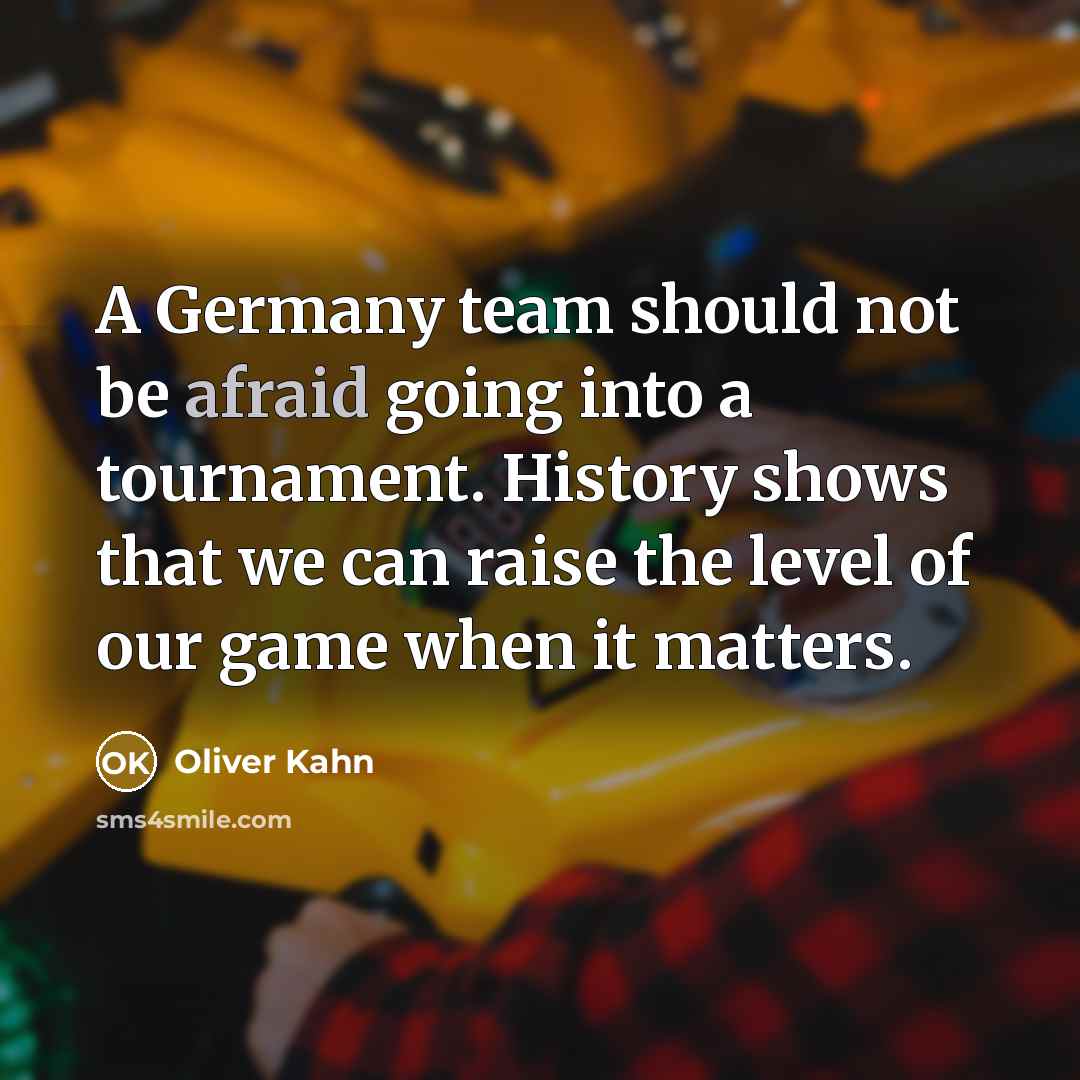 “A Germany team should not be afraid going into a tournament. History shows that we can raise the level of our game when it matters.” quote by Oliver Kahn