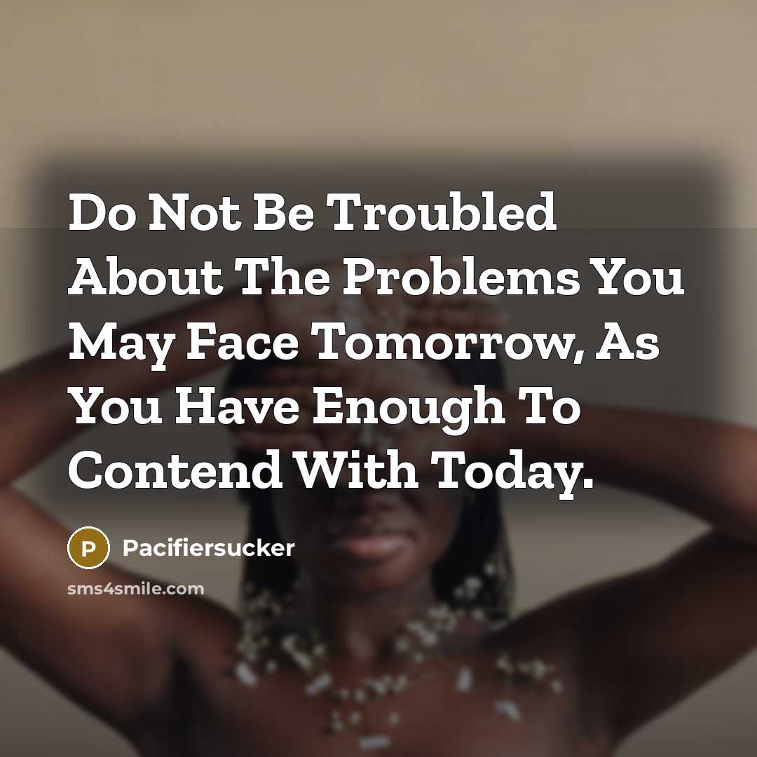 “Do Not Be Troubled About The Problems You May Face Tomorrow, As You Have Enough To Contend With Today.” quote by Pacifiersucker