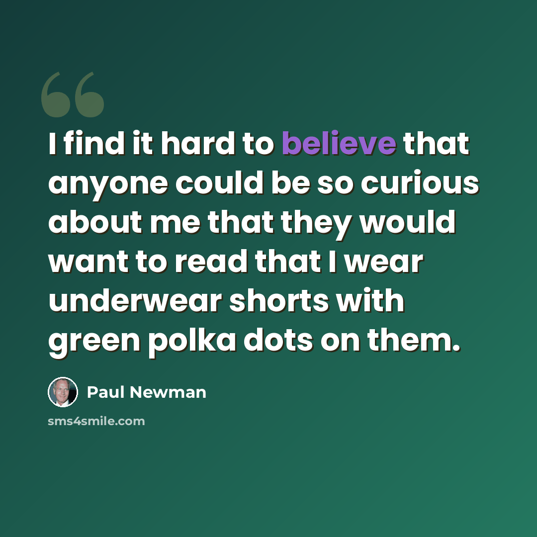 “I find it hard to believe that anyone could be so curious about me that they would want to read that I wear underwear shorts with green polka dots on them.” quote by Paul Newman