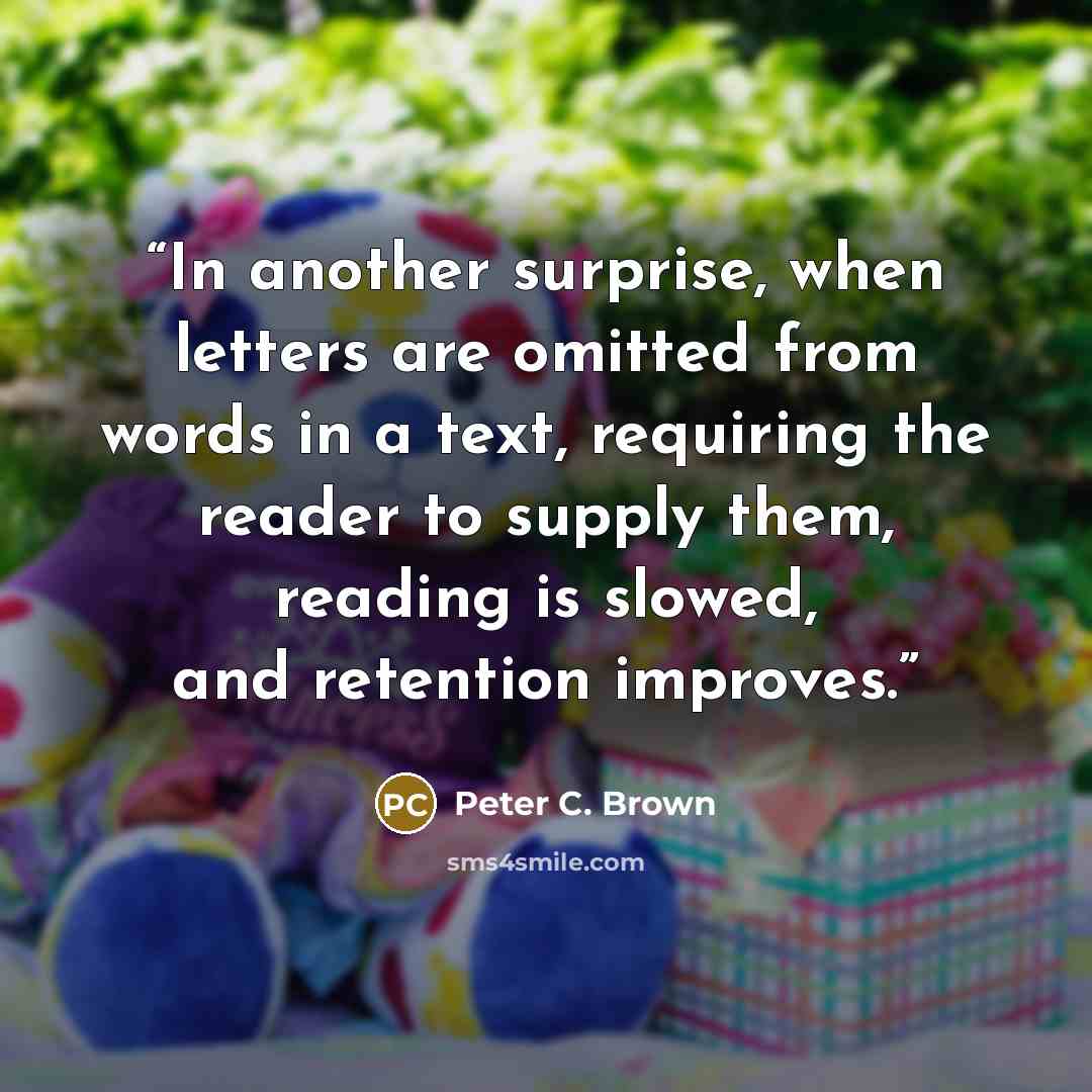 “In another surprise, when letters are omitted from words in a text, requiring the reader to supply them, reading is slowed, and retention improves.” quote by Peter C. Brown