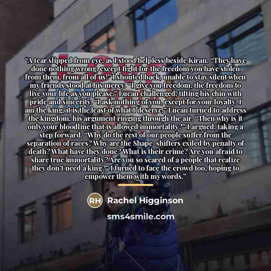 “A tear slipped from eye, as I stood helpless beside Kiran. “They have done nothing wrong, except fight for the freedom you have stolen from them, from all of us!” I shouted back, unable to stay silent when my friends stood at his mercy. “I give you freedom, the freedom to live your life as you…” quote by Rachel Higginson