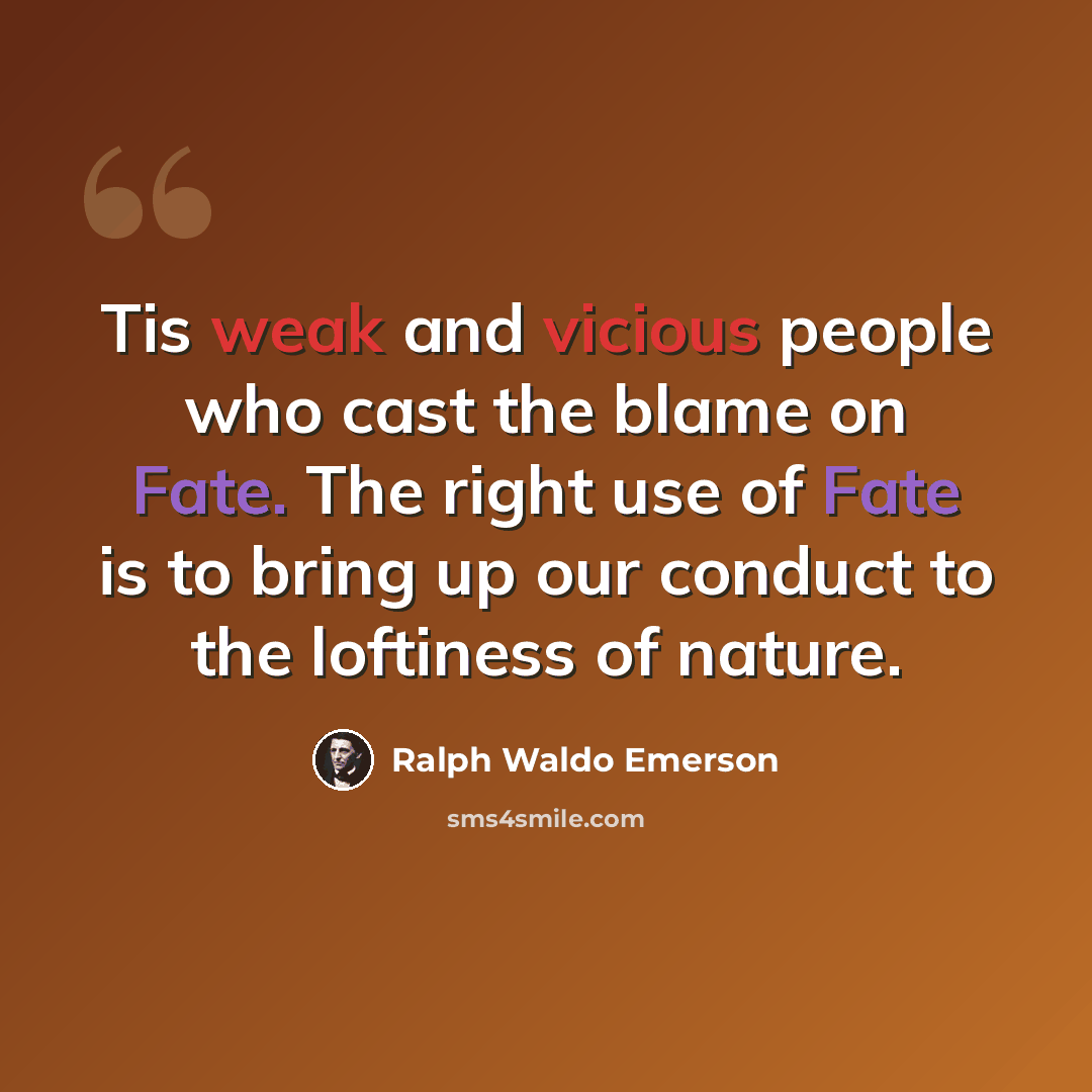 “Tis weak and vicious people who cast the blame on Fate. The right use of Fate is to bring up our conduct to the loftiness of nature.” quote by Ralph Waldo Emerson