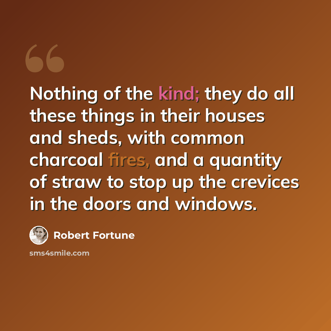 “Nothing of the kind; they do all these things in their houses and sheds, with common charcoal fires, and a quantity of straw to stop up the crevices in the doors and windows.” quote by Robert Fortune
