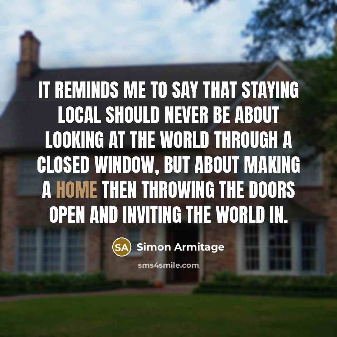 “It reminds me to say that staying local should never be about looking at the world through a closed window, but about making a home then throwing the doors open and inviting the world in.” quote by Simon Armitage