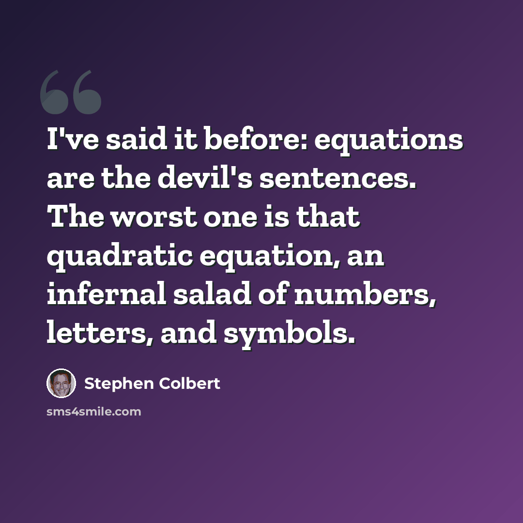 “I've said it before: equations are the devil's sentences. The worst one is that quadratic equation, an infernal salad of numbers, letters, and symbols.” quote by Stephen Colbert