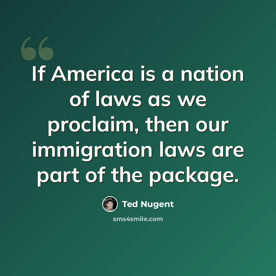 “If America is a nation of laws as we proclaim, then our immigration laws are part of the package.” quote by Ted Nugent
