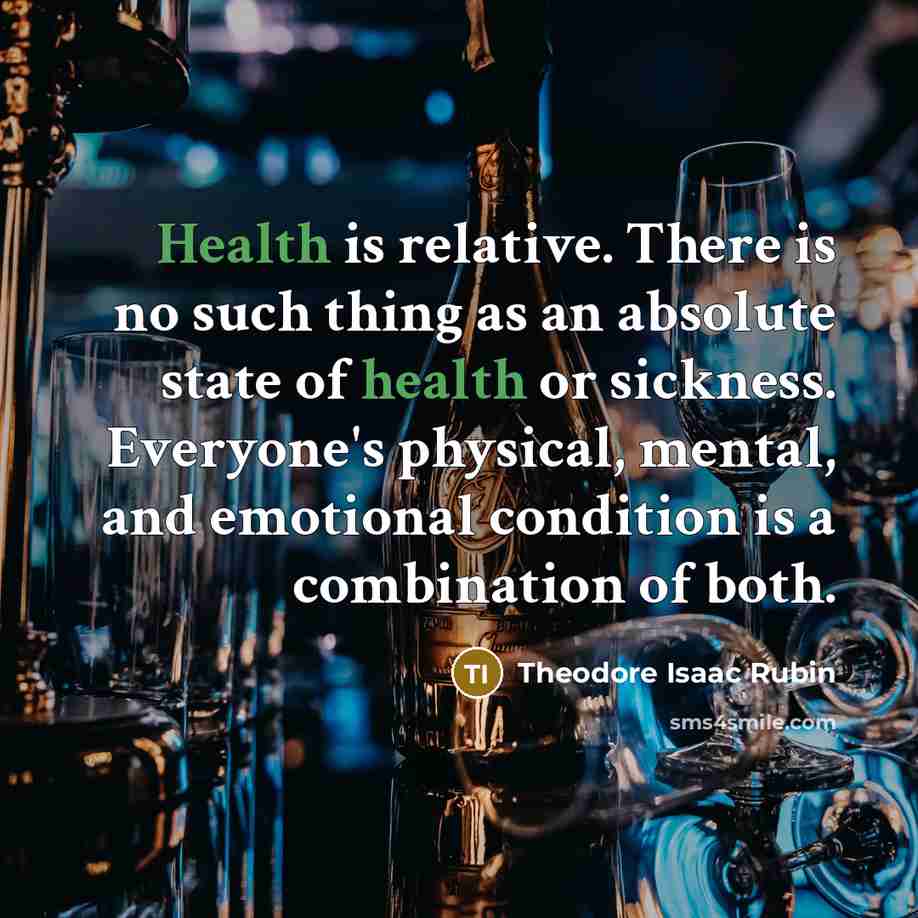 “Health is relative. There is no such thing as an absolute state of health or sickness. Everyone's physical, mental, and emotional condition is a combination of both.” quote by Theodore Isaac Rubin