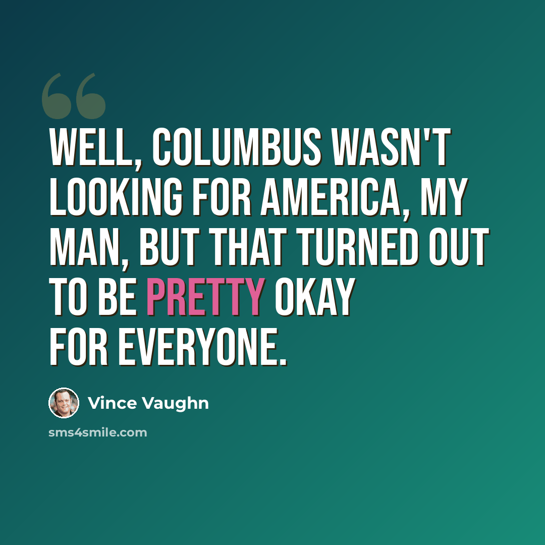 “Well, Columbus wasn't looking for America, my man, but that turned out to be pretty okay for everyone.” quote by Vince Vaughn