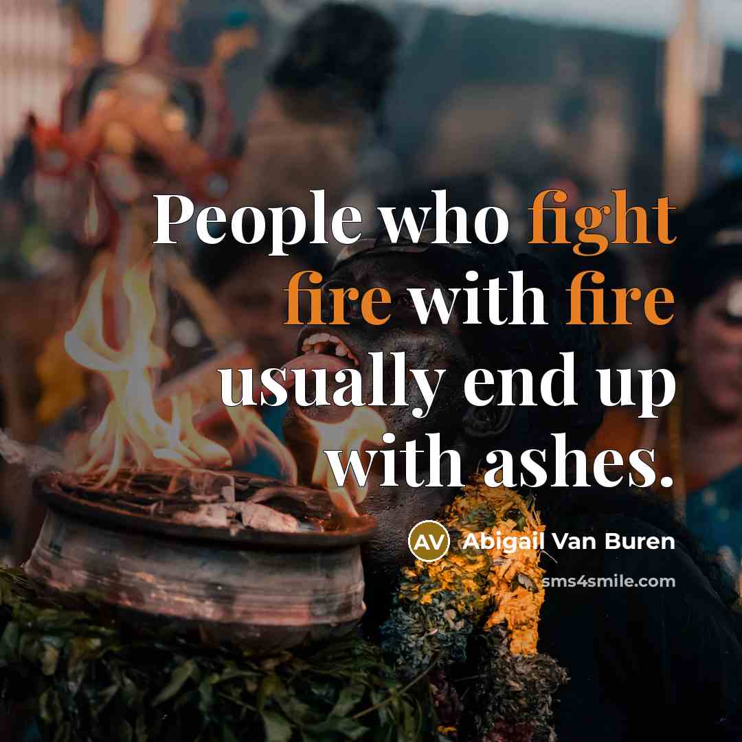 “People who fight fire with fire usually end up with ashes.” quote by Abigail Van Buren