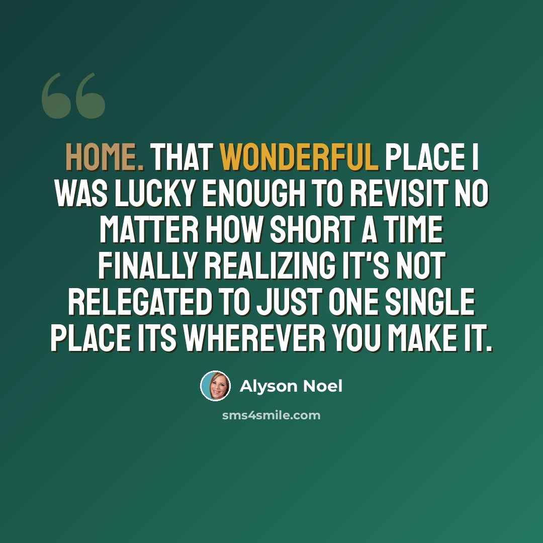 “Home. That wonderful place I was lucky enough to revisit no matter how short a time finally realizing it's not relegated to just one single place its wherever you make it.” quote by Alyson Noel