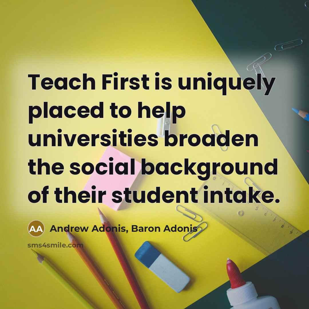 “Teach First is uniquely placed to help universities broaden the social background of their student intake.” quote by Andrew Adonis, Baron Adonis