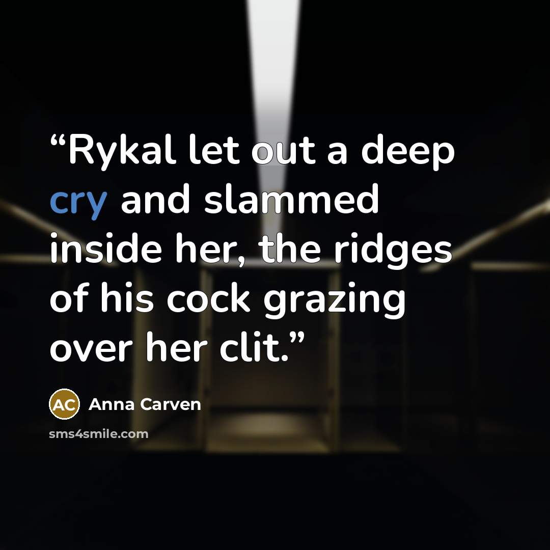 “Rykal let out a deep cry and slammed inside her, the ridges of his cock grazing over her clit.” quote by Anna Carven