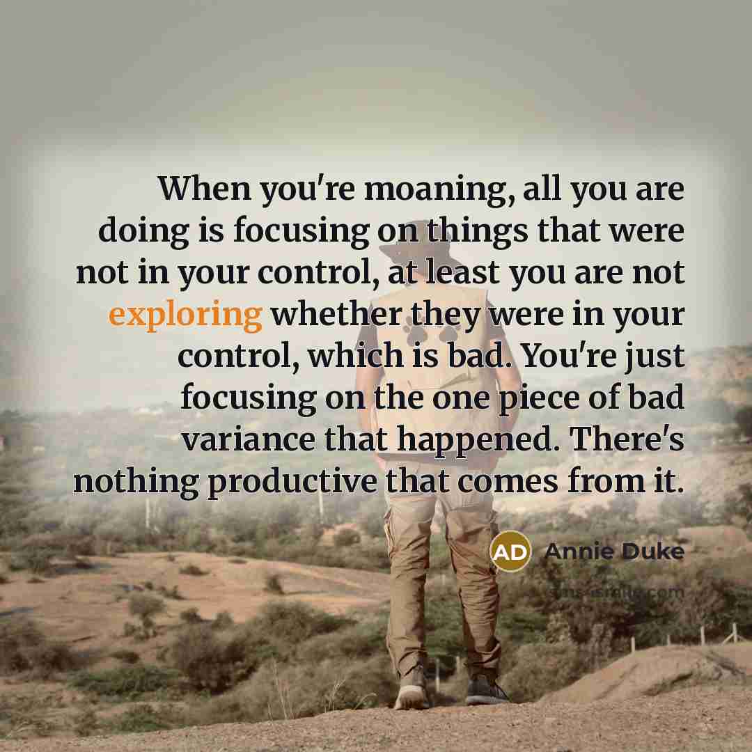 “When you're moaning, all you are doing is focusing on things that were not in your control, at least you are not exploring whether they were in your control, which is bad. You're just focusing on the one piece of bad variance that happened. There's nothing productive that comes from it.” quote by Annie Duke