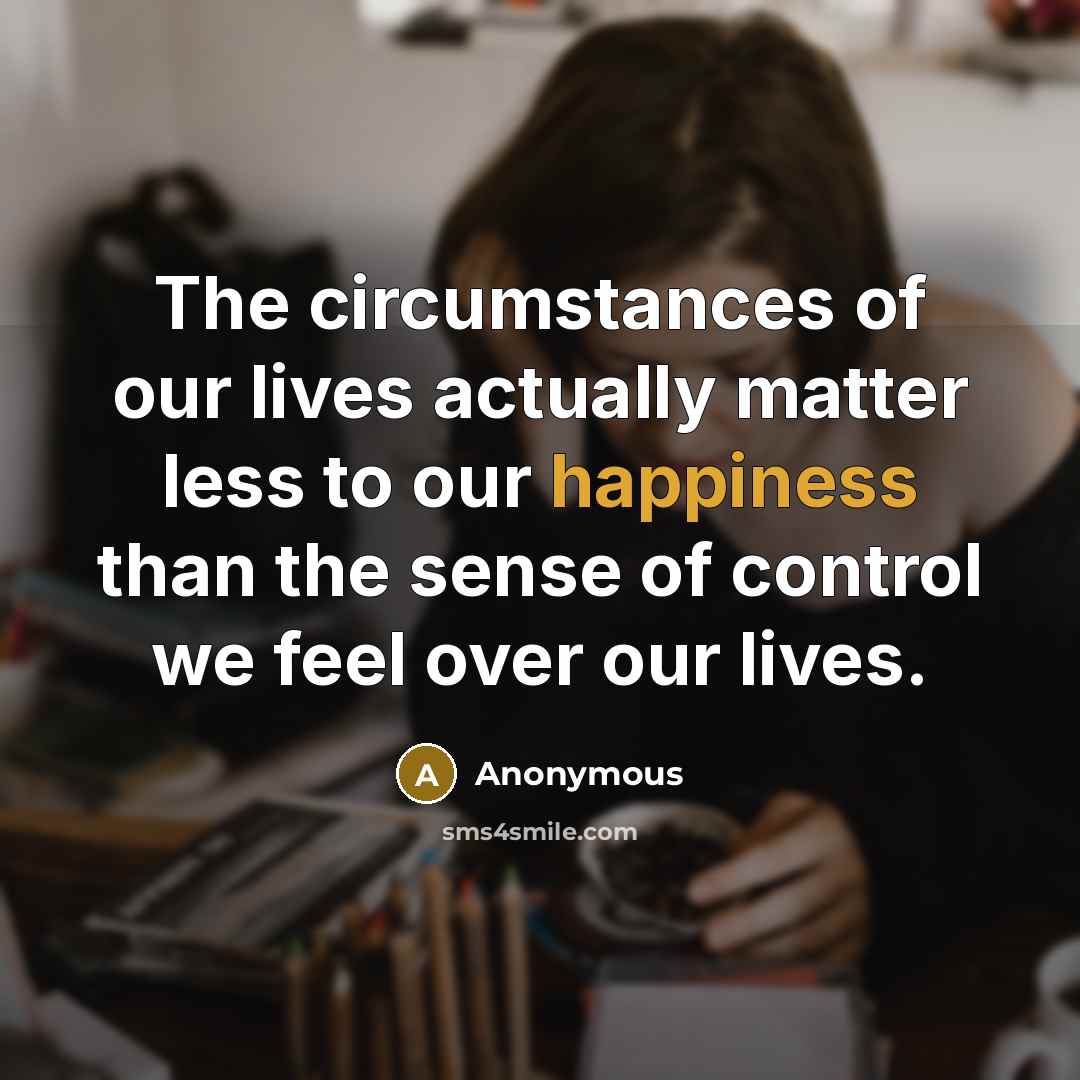 “The circumstances of our lives actually matter less to our happiness than the sense of control we feel over our lives.” quote by Anonymous