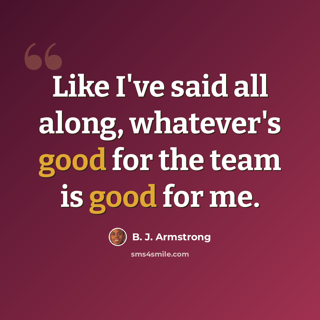 “Like I've said all along, whatever's good for the team is good for me.” quote by B. J. Armstrong